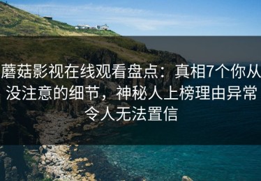 蘑菇影视在线观看盘点：真相7个你从没注意的细节，神秘人上榜理由异常令人无法置信