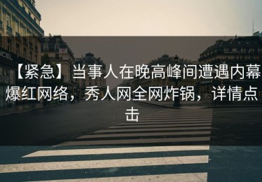 【紧急】当事人在晚高峰间遭遇内幕 爆红网络，秀人网全网炸锅，详情点击