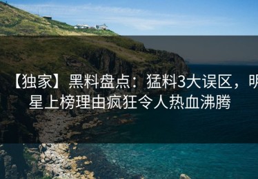 【独家】黑料盘点：猛料3大误区，明星上榜理由疯狂令人热血沸腾