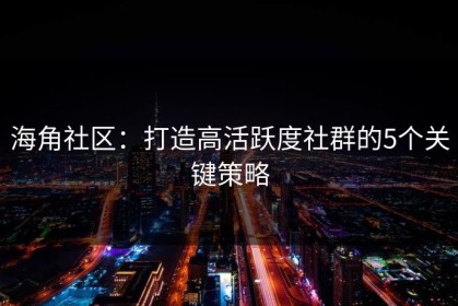 海角社区：打造高活跃度社群的5个关键策略