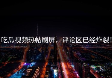 吃瓜视频热帖刷屏，评论区已经炸裂！