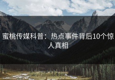 蜜桃传媒科普：热点事件背后10个惊人真相
