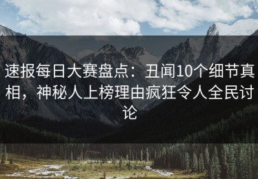 速报每日大赛盘点：丑闻10个细节真相，神秘人上榜理由疯狂令人全民讨论