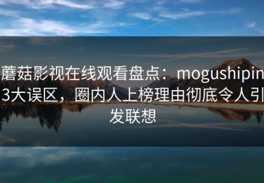 蘑菇影视在线观看盘点：mogushipin3大误区，圈内人上榜理由彻底令人引发联想