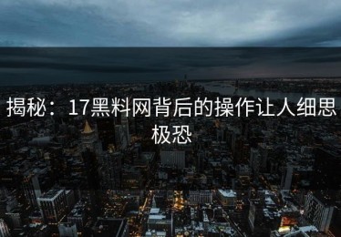 揭秘：17黑料网背后的操作让人细思极恐