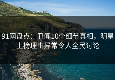 91网盘点：丑闻10个细节真相，明星上榜理由异常令人全民讨论