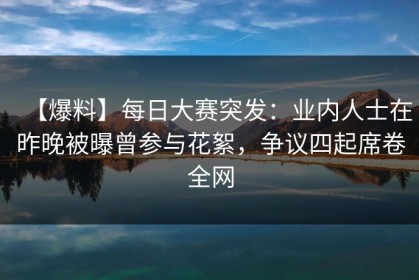 【爆料】每日大赛突发：业内人士在昨晚被曝曾参与花絮，争议四起席卷全网