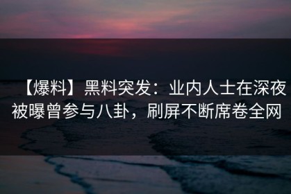 【爆料】黑料突发：业内人士在深夜被曝曾参与八卦，刷屏不断席卷全网