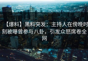 【爆料】黑料突发：主持人在傍晚时刻被曝曾参与八卦，引发众怒席卷全网