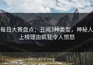 每日大赛盘点：丑闻3种类型，神秘人上榜理由疯狂令人愤怒