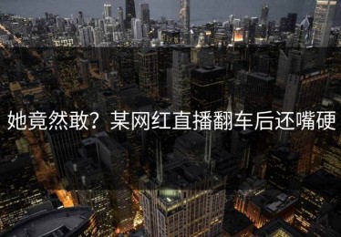 她竟然敢？某网红直播翻车后还嘴硬