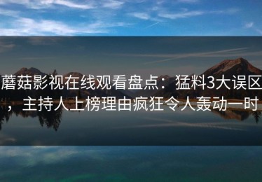 蘑菇影视在线观看盘点：猛料3大误区，主持人上榜理由疯狂令人轰动一时