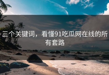 三个关键词，看懂91吃瓜网在线的所有套路