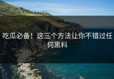 吃瓜必备！这三个方法让你不错过任何黑料