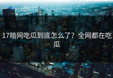 17暗网吃瓜到底怎么了？全网都在吃瓜
