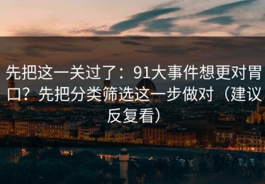 先把这一关过了：91大事件想更对胃口？先把分类筛选这一步做对（建议反复看）