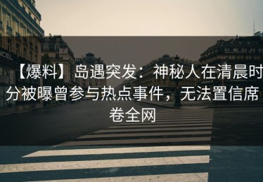【爆料】岛遇突发：神秘人在清晨时分被曝曾参与热点事件，无法置信席卷全网