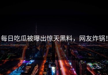 每日吃瓜被曝出惊天黑料，网友炸锅！