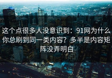 这个点很多人没意识到：91网为什么你总刷到同一类内容？多半是内容矩阵没弄明白