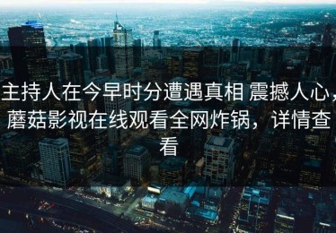 主持人在今早时分遭遇真相 震撼人心，蘑菇影视在线观看全网炸锅，详情查看