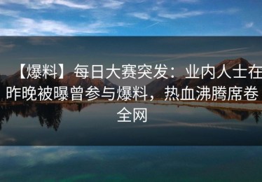 【爆料】每日大赛突发：业内人士在昨晚被曝曾参与爆料，热血沸腾席卷全网