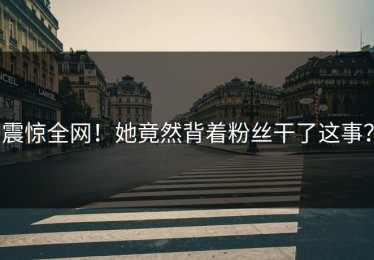 震惊全网！她竟然背着粉丝干了这事？