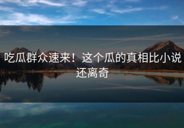 吃瓜群众速来！这个瓜的真相比小说还离奇