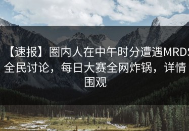 【速报】圈内人在中午时分遭遇MRDS全民讨论，每日大赛全网炸锅，详情围观