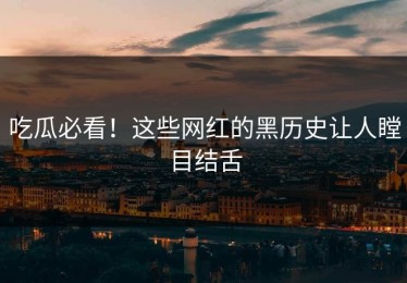 吃瓜必看！这些网红的黑历史让人瞠目结舌