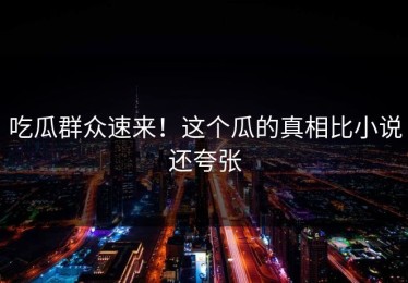 吃瓜群众速来！这个瓜的真相比小说还夸张