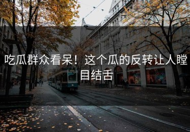 吃瓜群众看呆！这个瓜的反转让人瞠目结舌