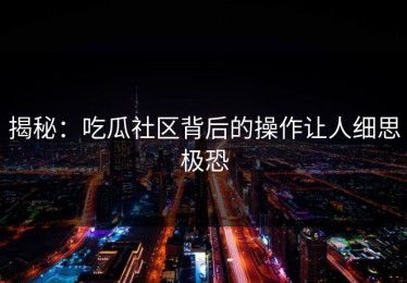 揭秘：吃瓜社区背后的操作让人细思极恐