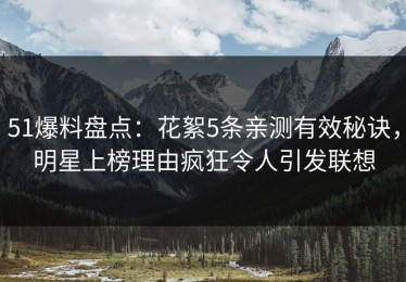 51爆料盘点：花絮5条亲测有效秘诀，明星上榜理由疯狂令人引发联想