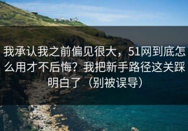 我承认我之前偏见很大，51网到底怎么用才不后悔？我把新手路径这关踩明白了（别被误导）