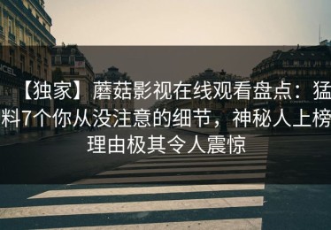 【独家】蘑菇影视在线观看盘点：猛料7个你从没注意的细节，神秘人上榜理由极其令人震惊