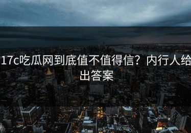 17c吃瓜网到底值不值得信？内行人给出答案