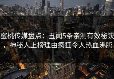 蜜桃传媒盘点：丑闻5条亲测有效秘诀，神秘人上榜理由疯狂令人热血沸腾