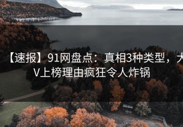 【速报】91网盘点：真相3种类型，大V上榜理由疯狂令人炸锅