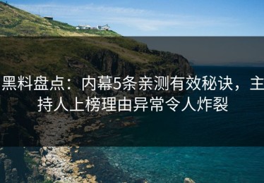 黑料盘点：内幕5条亲测有效秘诀，主持人上榜理由异常令人炸裂