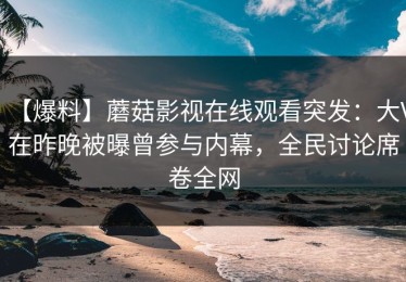 【爆料】蘑菇影视在线观看突发：大V在昨晚被曝曾参与内幕，全民讨论席卷全网