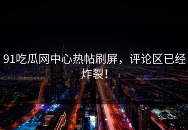 91吃瓜网中心热帖刷屏，评论区已经炸裂！