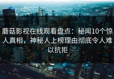 蘑菇影视在线观看盘点：秘闻10个惊人真相，神秘人上榜理由彻底令人难以抗拒