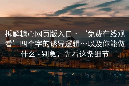 拆解糖心网页版入口 · ‘免费在线观看’四个字的诱导逻辑…以及你能做什么 - 别急，先看这条细节
