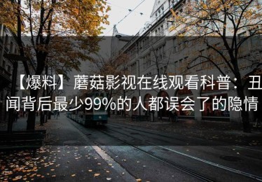 【爆料】蘑菇影视在线观看科普：丑闻背后最少99%的人都误会了的隐情
