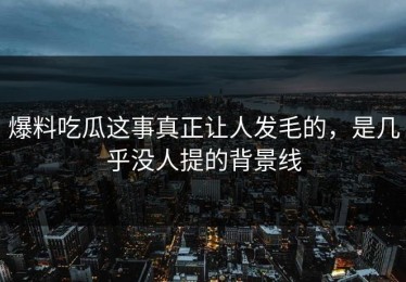 爆料吃瓜这事真正让人发毛的，是几乎没人提的背景线
