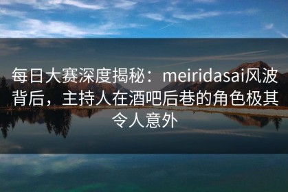 每日大赛深度揭秘：meiridasai风波背后，主持人在酒吧后巷的角色极其令人意外
