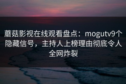 蘑菇影视在线观看盘点：mogutv9个隐藏信号，主持人上榜理由彻底令人全网炸裂