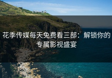 花季传媒每天免费看三部：解锁你的专属影视盛宴