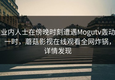业内人士在傍晚时刻遭遇Mogutv轰动一时，蘑菇影视在线观看全网炸锅，详情发现