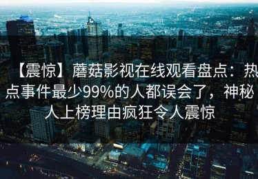 【震惊】蘑菇影视在线观看盘点：热点事件最少99%的人都误会了，神秘人上榜理由疯狂令人震惊